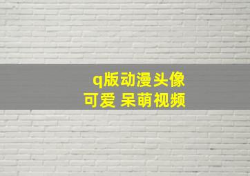 q版动漫头像可爱 呆萌视频